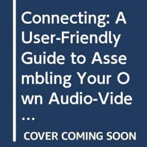 Connecting: A User-Friendly Guide to Assembling Your Own Audio-Video Home Entertainment Center