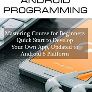 Android Programming: Mastering Course for Beginners - Quick Start to Develop Your Own App (Android studio, Android Development, App Development. Updated to Android 6 Platform Book 1)