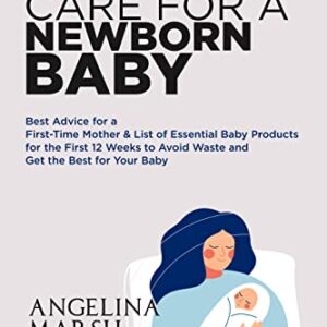 HOW TO CARE FOR A NEWBORN BABY: Best Advice for a First-Time Mother & List of Essential Baby Products for the First 12 Weeks to Avoid Waste and Get the Best for Your Baby