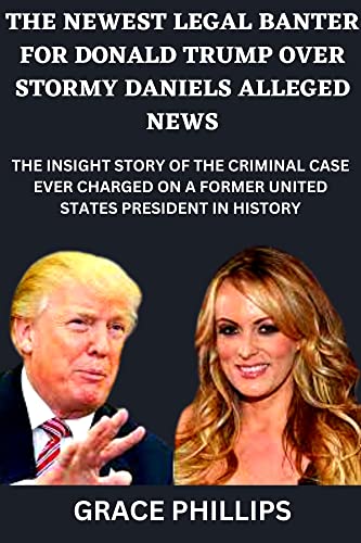 THE NEWEST LEGAL BANTER FOR DONALD TRUMP OVER STORMY DANIELS ALLEGED NEWS: THE INSIGHT STORY OF THE CRIMINAL CASE EVER CHARGED ON A FORMER UNITED STATES PRESIDENT IN HISTORY